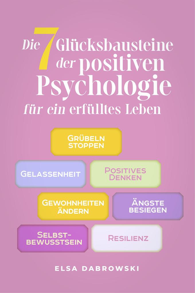 Die 7 Glücksbausteine der positiven Psychologie für ein erfülltes Leben: Grübeln stoppen - Gelassenheit - Positives Denken - Gewohnheiten ändern - Ängste besiegen - Selbstbewusstsein - Resilienz