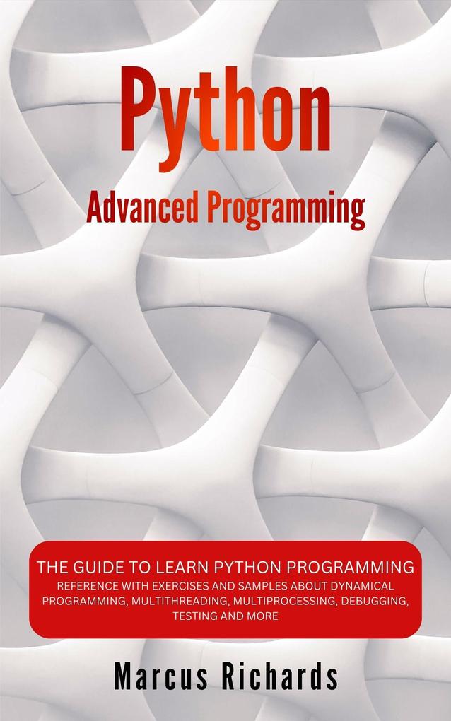 Python Advanced Programming: The Guide to Learn Python Programming. Reference with Exercises and Samples About Dynamical Programming Multithreading Multiprocessing Debugging Testing and More