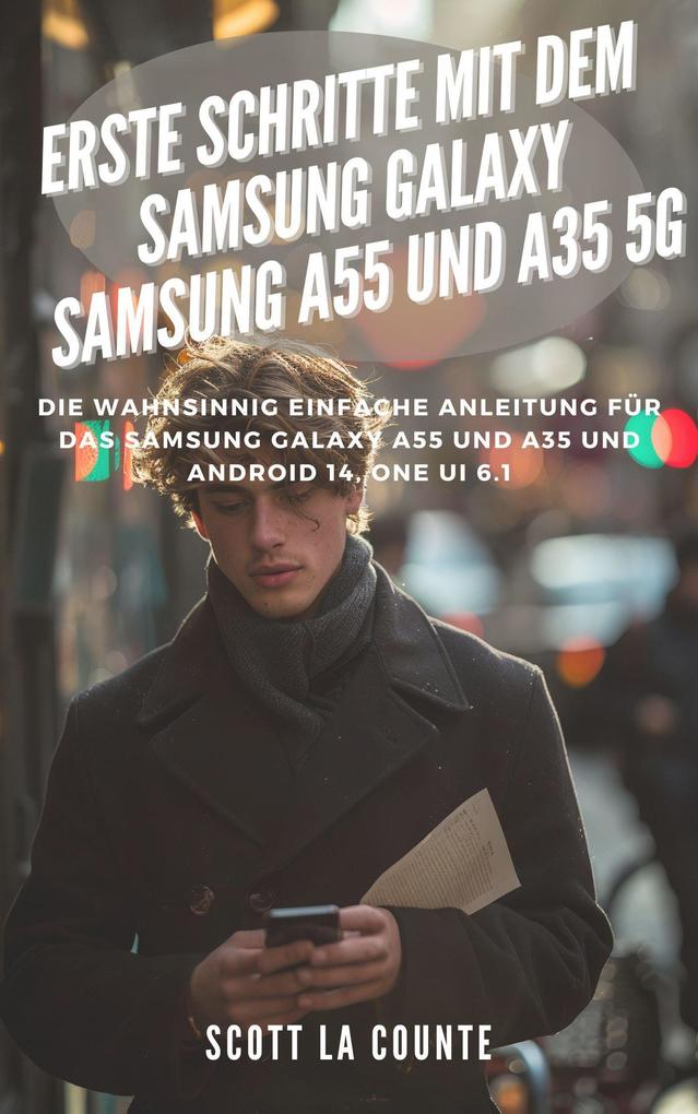 Erste Schritte Mit Dem Samsung Galaxy Samsung A55 Und A35 5G: Die Wahnsinnig Einfache Anleitung Für Das Samsung Galaxy A55 Und A35 Und Android 14 One Ui 6.1