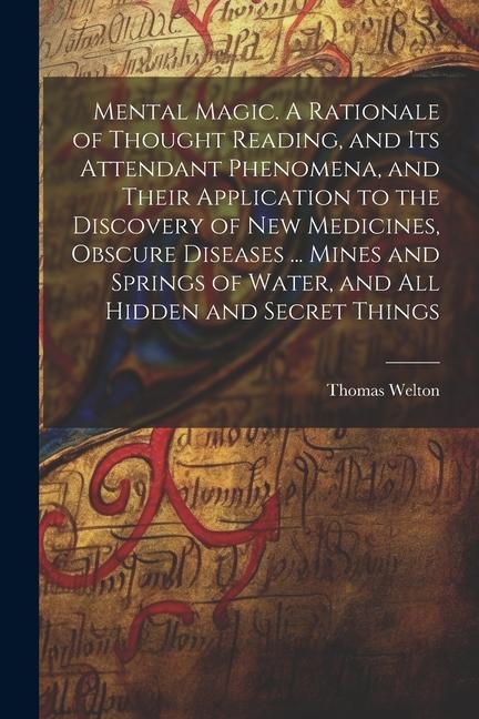 Mental Magic. A Rationale of Thought Reading and Its Attendant Phenomena and Their Application to the Discovery of New Medicines Obscure Diseases ... Mines and Springs of Water and All Hidden and Secret Things