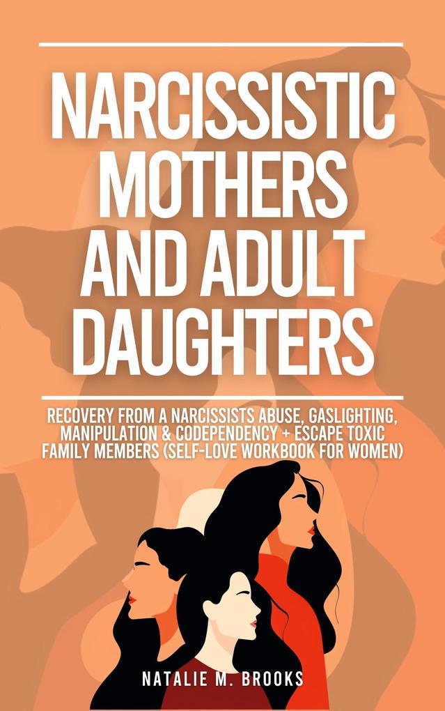Narcissistic Mothers And Adult Daughters: Recovery From A Narcissists Abuse Gaslighting Manipulation & Codependency + Escape Toxic Family Members (Self-Love Workbook For Women)