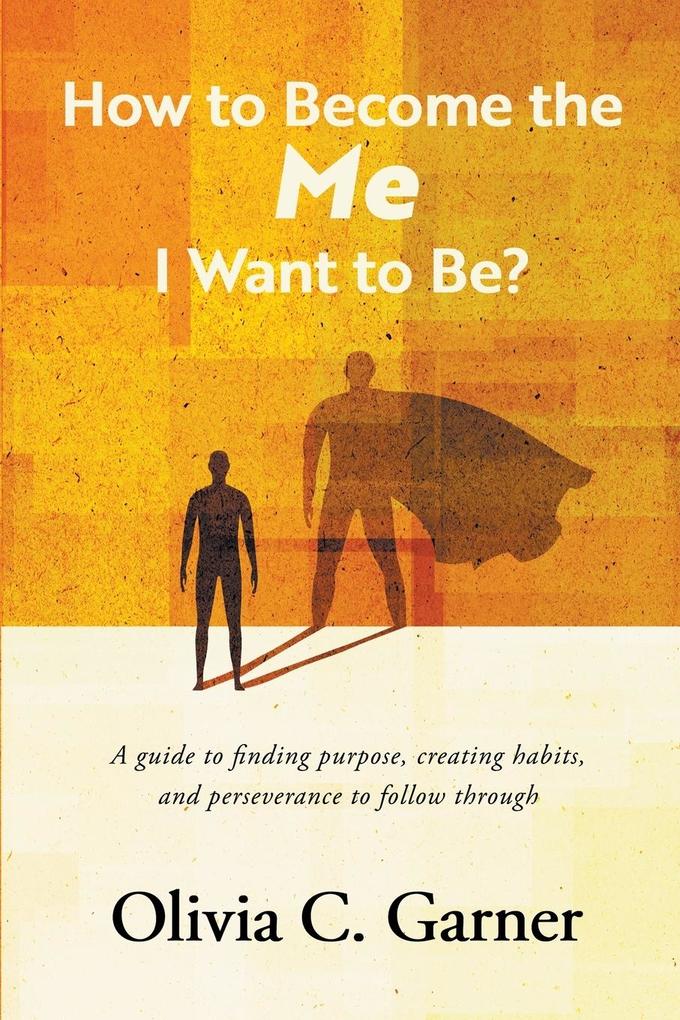 How to Become the Me I Want to Be? A guide to finding purpose creating habits and perseverance to follow through
