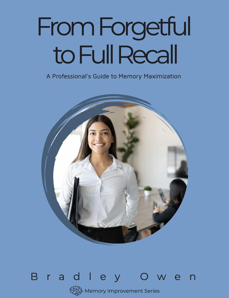 From Forgetful to Full Recall: A Professional‘s Guide to Memory Maximization (Memory Improvement Series #1)