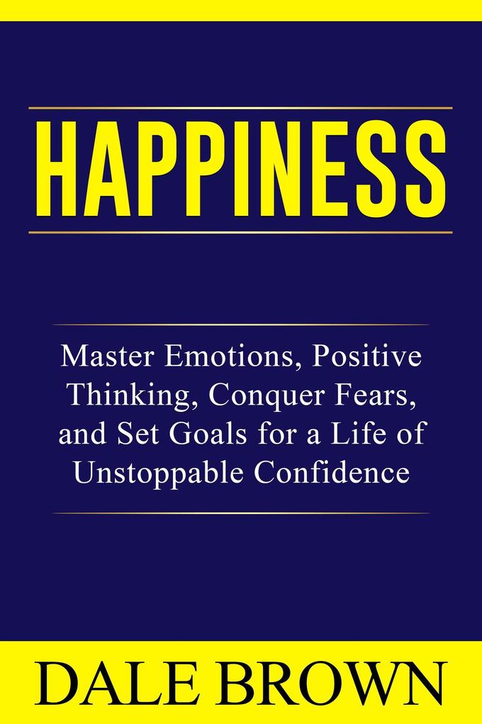 Happiness: Master Emotions Positive Thinking Conquer Fears and Set Goals for a Life of Unstoppable Confidence and Joy