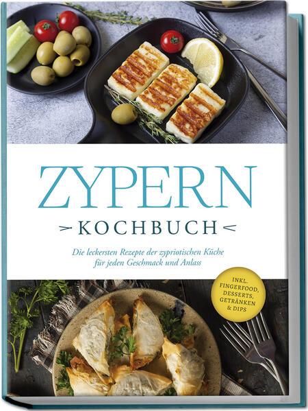 Zypern Kochbuch: Die leckersten Rezepte der zypriotischen Küche für jeden Geschmack und Anlass - inkl. Fingerfood Desserts Getränken & Dips
