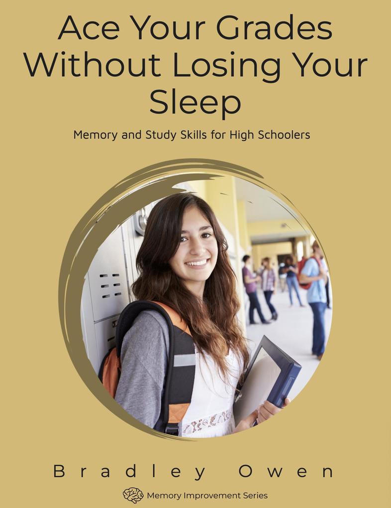Ace Your Grades Without Losing Your Sleep: Memory and Study Skills for High Schoolers (Memory Improvement Series)