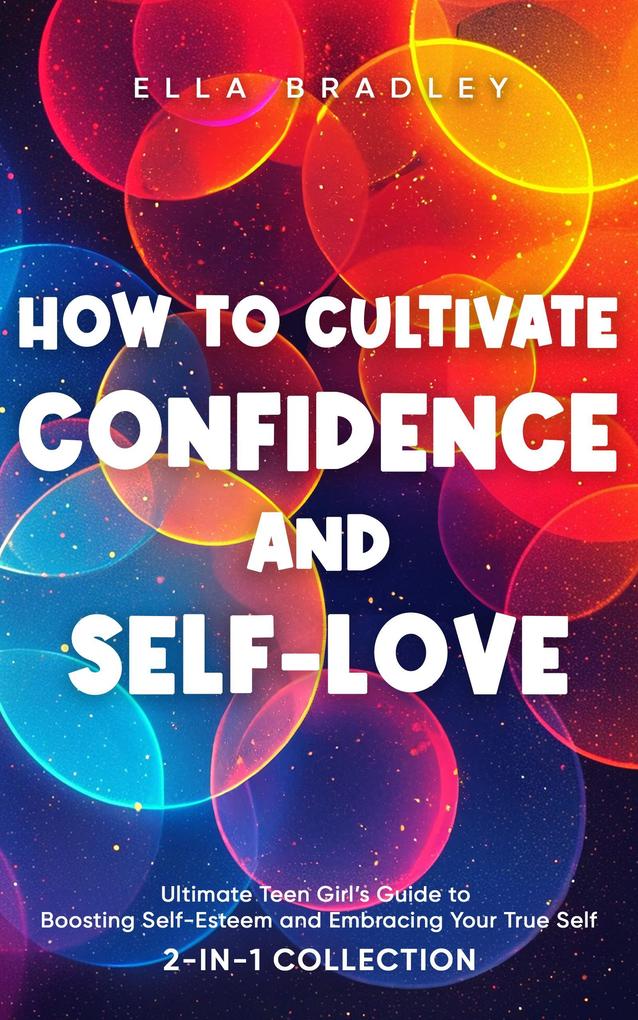 How to Cultivate Confidence and Self-Love: Ultimate Teen Girl‘s Guide to Boosting Self-Esteem and Embracing Your True Self (2-In-1 Collection)