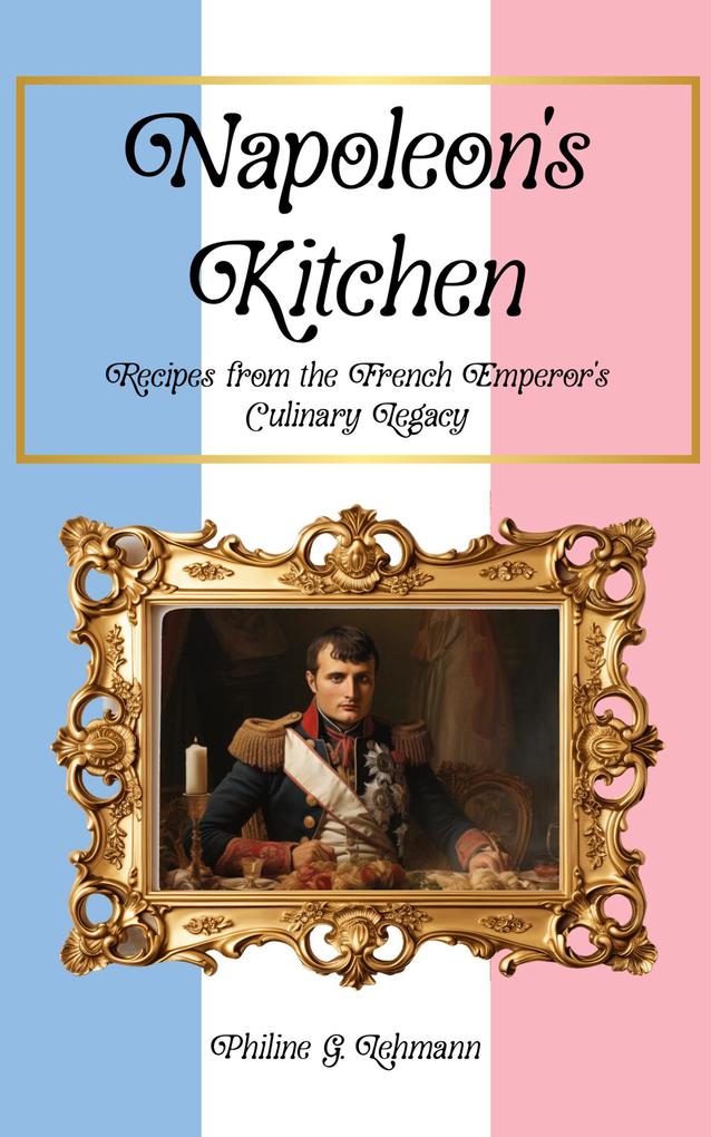 Napoleon's Kitchen: Recipes from the French Emperor's Culinary Legacy (From Then to Table Culinary Time Travels)