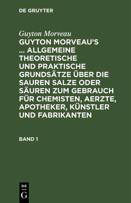 Guyton Morveau: Guyton Morveau's ... allgemeine theoretische und praktische Grundsätze über die sauren Salze oder Säuren zum Gebrauch für Chemisten Aerzte Apotheker Künstler und Fabrikanten. Band 1