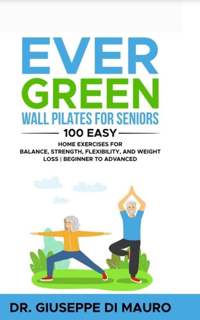 Ever Green: Wall Pilates for Seniors; 100 Easy Home Exercises for Balance Strength Flexibility and Weight Loss | Beginner to Advanced