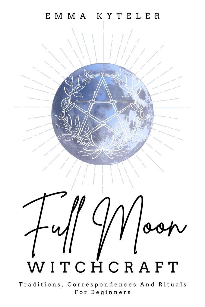 Full Moon Witchcraft: Traditions Correspondences and Rituals for Beginners