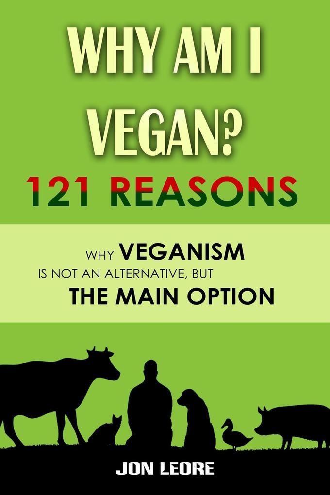 Why Am I Vegan? 121 Reasons Why Veganism Is Not an Alternative but the Main Option