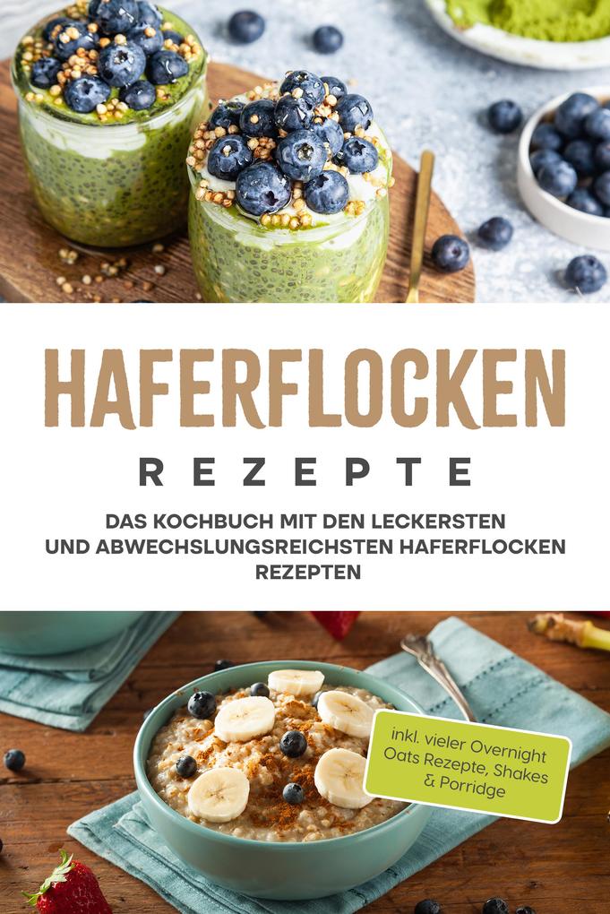 Haferflocken Rezepte: Das Kochbuch mit den leckersten und abwechslungsreichsten Haferflocken Rezepten - inkl. vieler Overnight Oats Rezepte Shakes & Porridge
