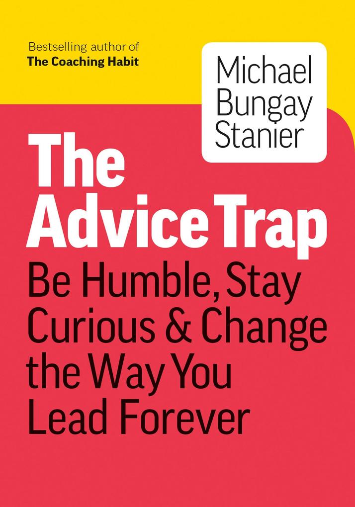 The Advice Trap: Be Humble Stay Curious & Change the Way You Lead Forever