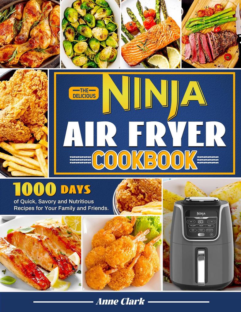 The Delicious Ninja Air Fryer Cookbook: 1000 Days of Quick Savory and Nutritious Recipes for Your Family and Friends.