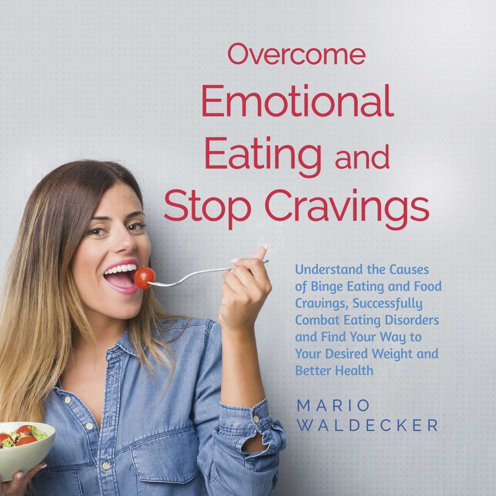 Overcome Emotional Eating and Stop Cravings: Understand the Causes of Binge Eating and Food Cravings Successfully Combat Eating Disorders and Find Your Way to Your Desired Weight and Better Health