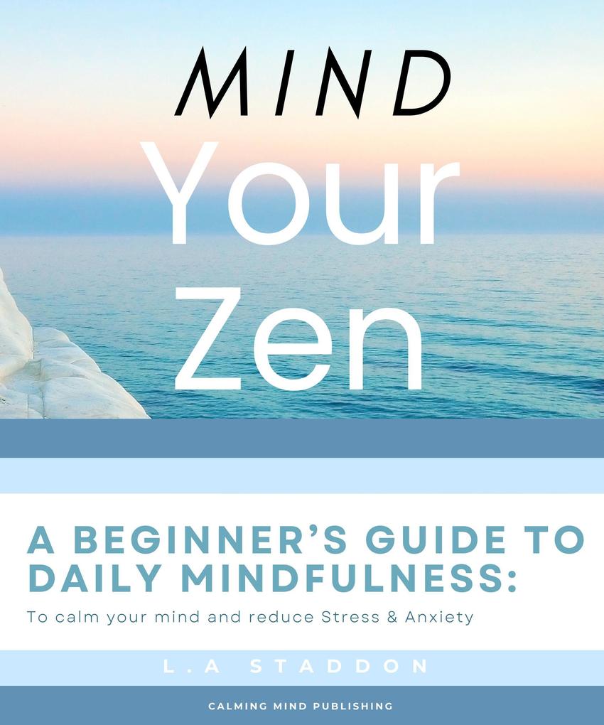 Mind your Zen. A Beginner‘s Guide to Daily Mindfulness: to calm your mind and reduce stress & anxiety (Health & Wellbeing #1)