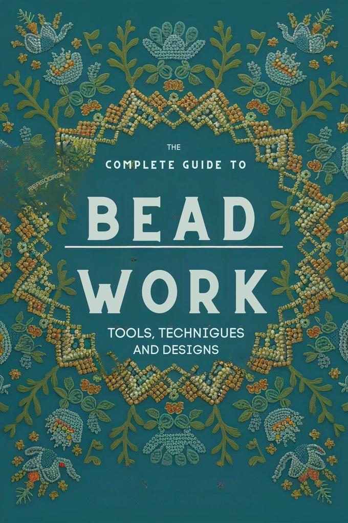 The Complete Guide to Bead Work: Tools Techniques and s (DIY At Home #2)