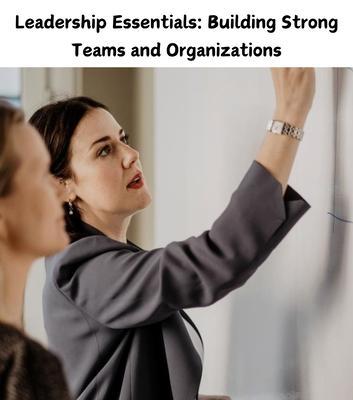 Leadership Essentials: Building Strong Teams and Organizations