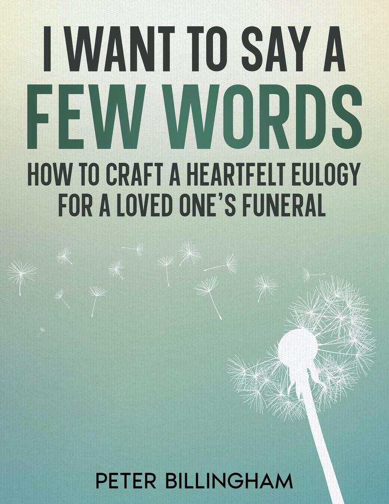 I Want to Say a Few Words: How To Craft a Heartfelt Eulogy for a Loved One‘s Funeral. A Simple Step-by-Step Process Packed with Eulogy Writing Ideas Help & Advice from a Professional Eulogy Writer.