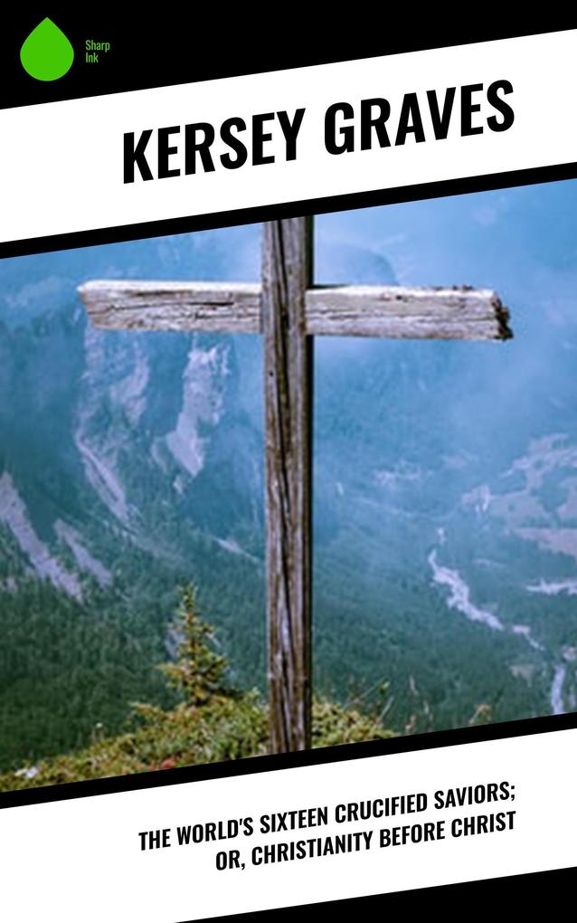 The World's Sixteen Crucified Saviors; Or Christianity Before Christ