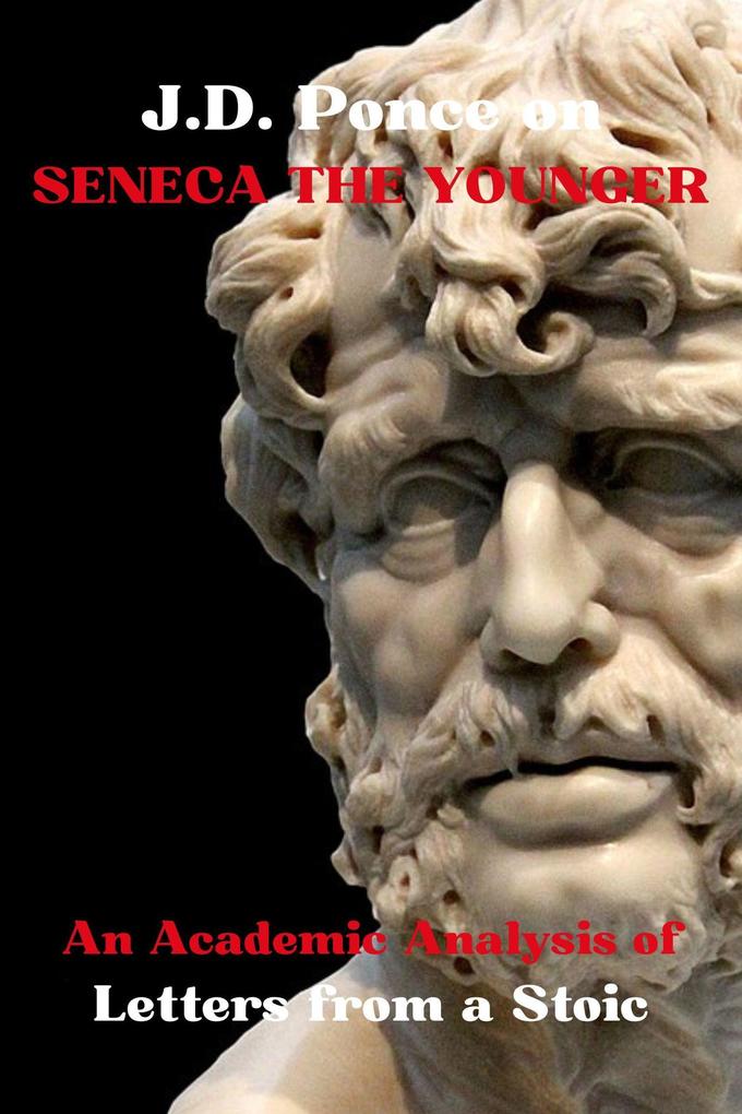 J.D. Ponce on Seneca The Younger: An Academic Analysis of Letters from a Stoic (Stoicism Series #3)