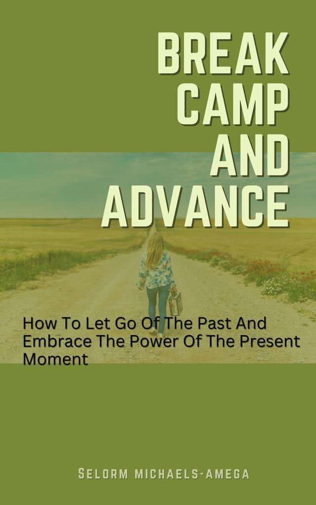 Break Camp And Advance: How To Let Go Of The Past And Embrace The Power Of The Present Moment