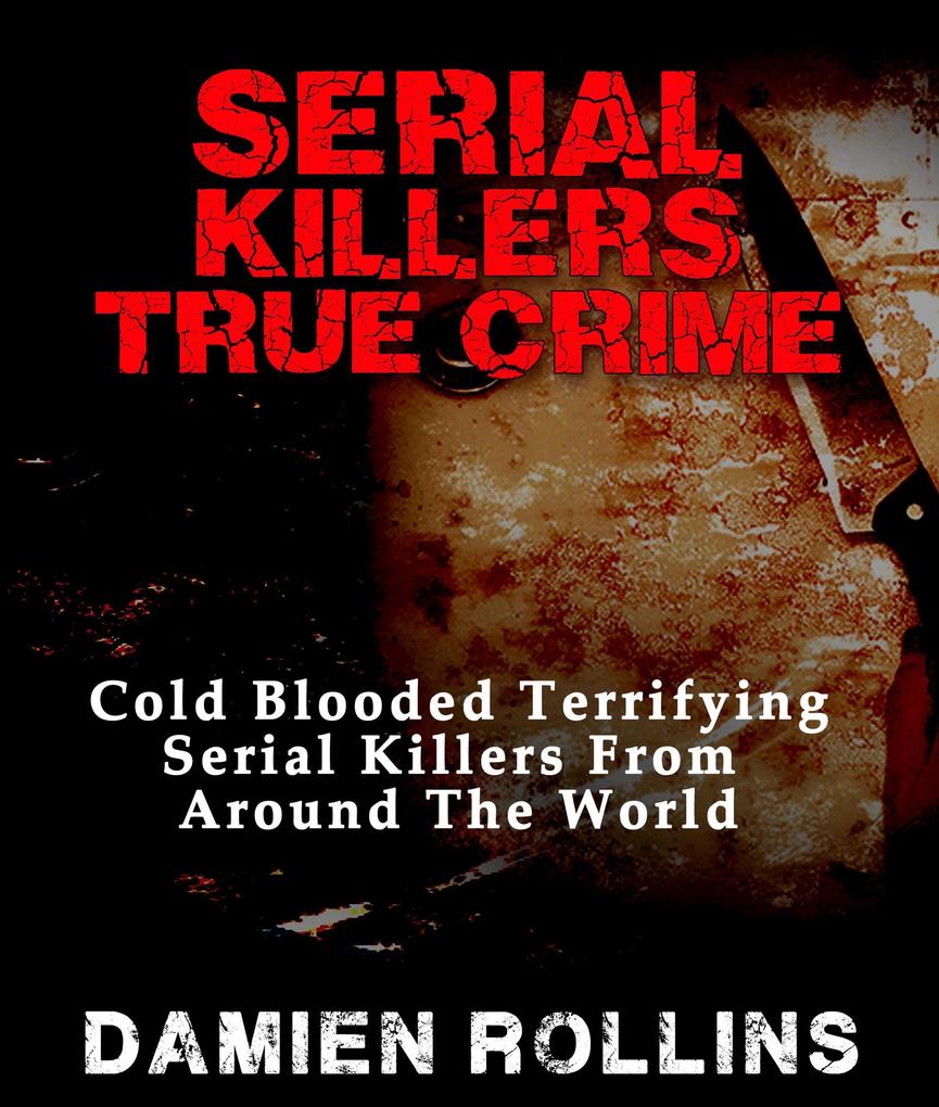 Serial Killers True Crime: Cold Blooded Terrifying Serial Killers From Around The World