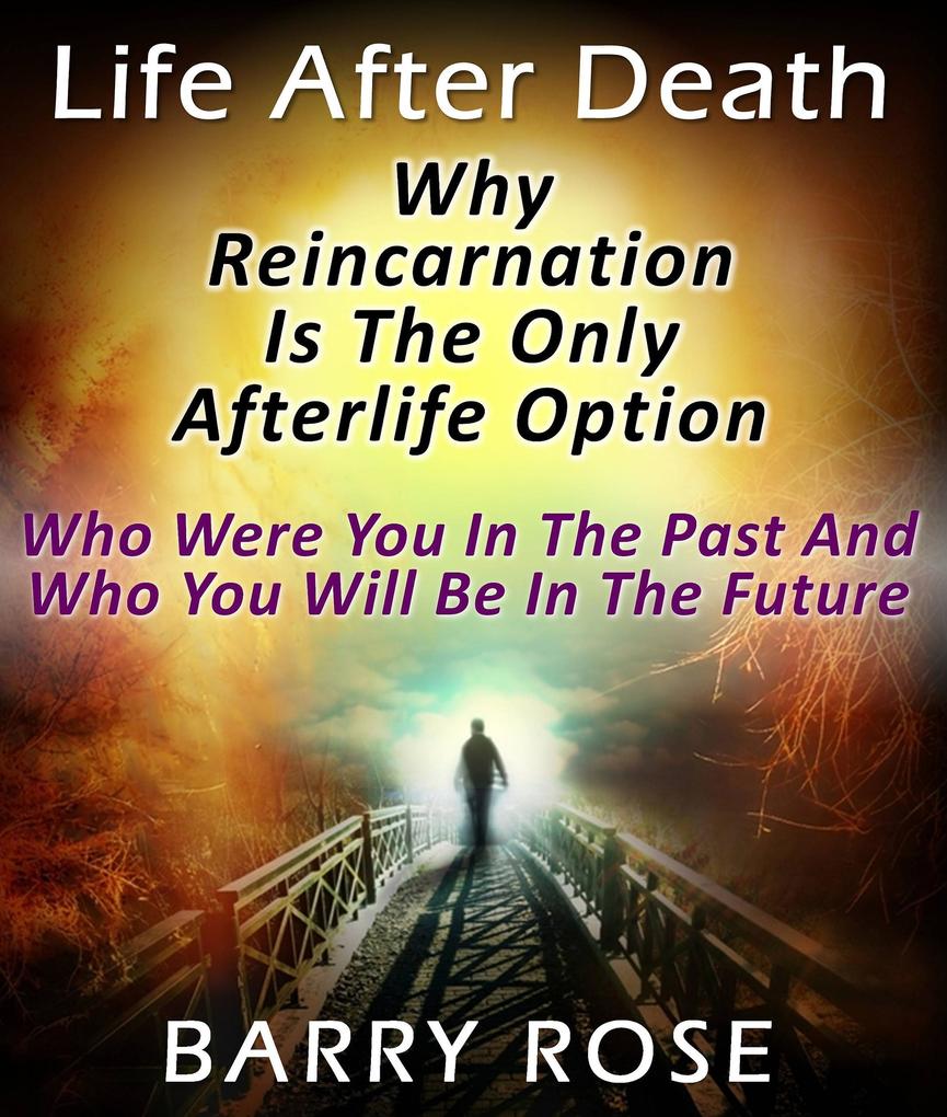 Life After Death: Why Reincarnation Is The Only Afterlife Option : Who Were You In The Past And Who You Will Be In The Future