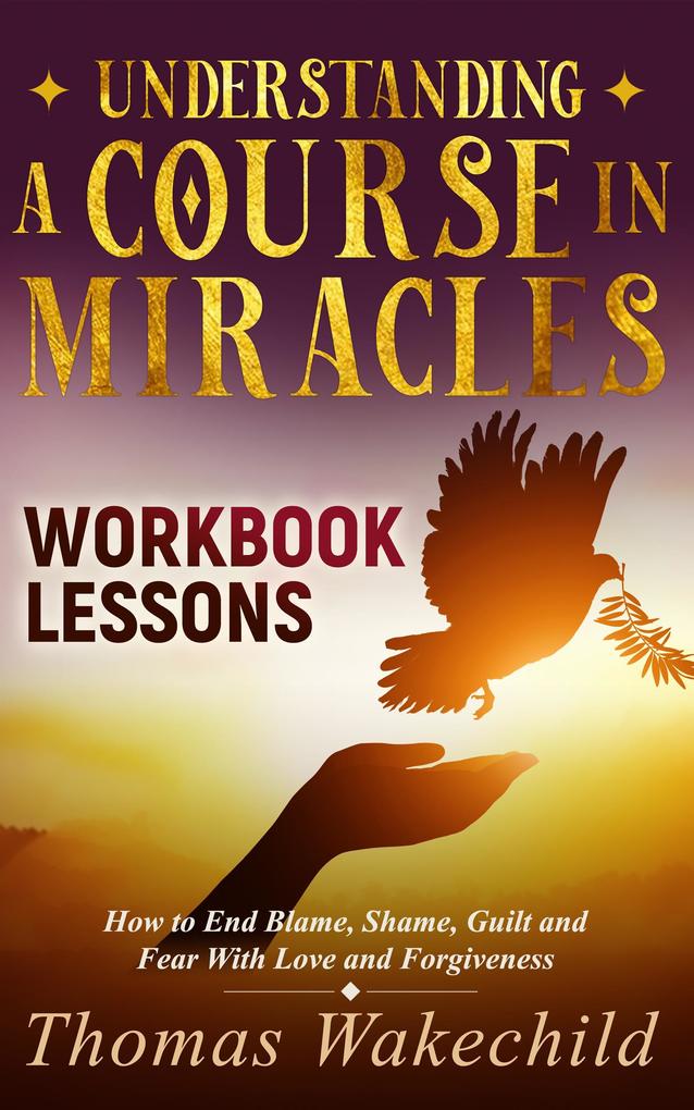 Understanding A Course In Miracles Workbook Lessons: How to End Blame Shame Guilt and Fear With Love and Forgiveness (Understand A Course in Miracles previously called A Course in Miracles for Dummies #3)