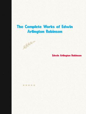 The Complete Works of Edwin Arlington Robinson