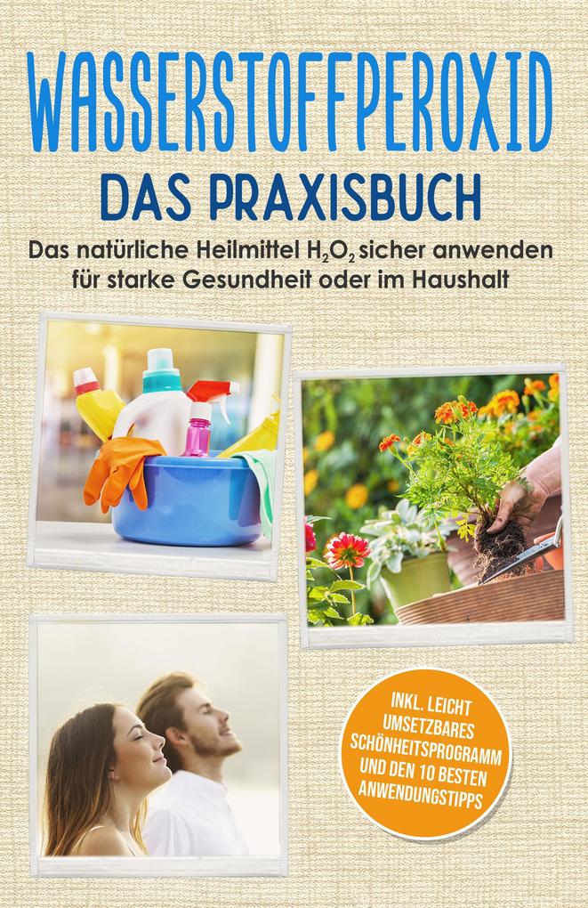 Wasserstoffperoxid - Das Praxisbuch: Das natürliche Heilmittel H2O2 sicher anwenden für starke Gesundheit oder im Haushalt inkl. leicht umsetzbares Schönheitsprogramm und den 10 besten Anwendungstipps