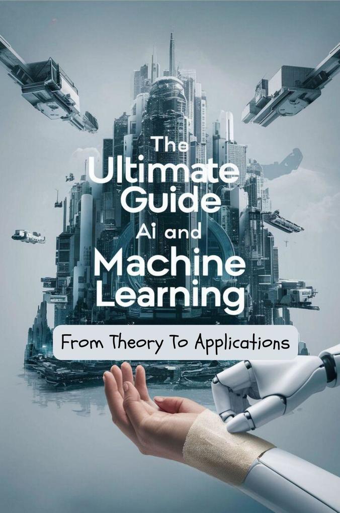 The Ultimate Guide To AI and Machine Learning: From Theory To Applications