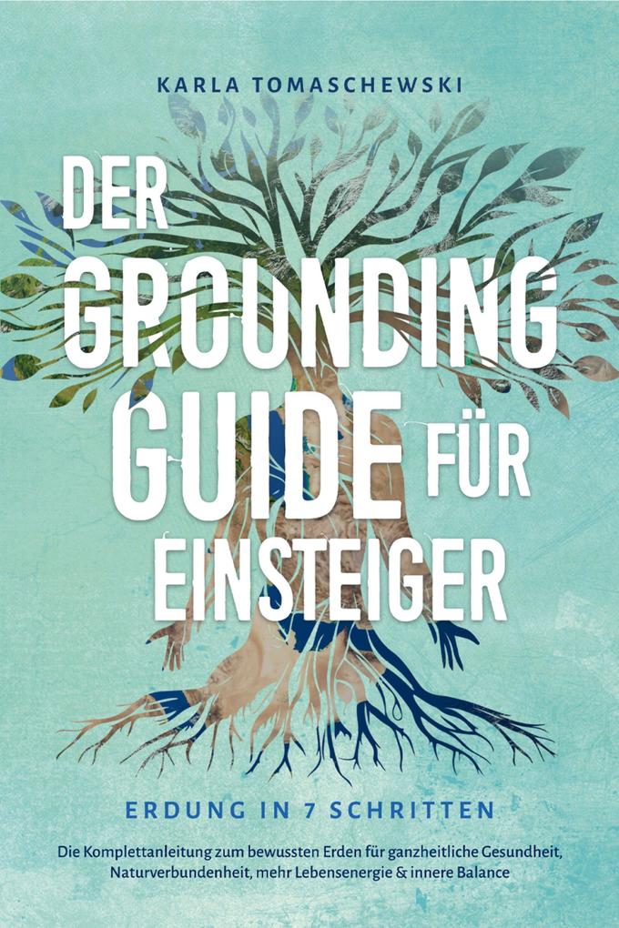 Der Grounding Guide für Einsteiger - Erdung in 7 Schritten: Die Komplettanleitung zum bewussten Erden für ganzheitliche Gesundheit Naturverbundenheit mehr Lebensenergie & innere Balance