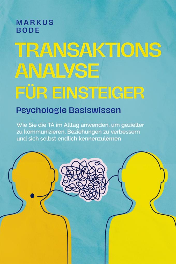Transaktionsanalyse für Einsteiger - Psychologie Basiswissen: Wie Sie die TA im Alltag anwenden um gezielter zu kommunizieren Beziehungen zu verbessern und sich selbst endlich kennenzulernen