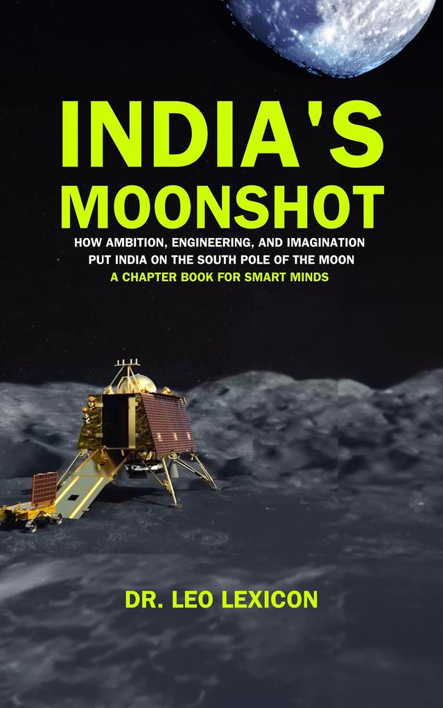 India‘s Moonshot: How Ambition Engineering and Imagination Put India on the South Pole of the Moon. A Chapter Book for Smart Minds