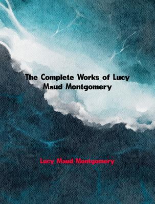 The Complete Works of Lucy Maud Montgomery