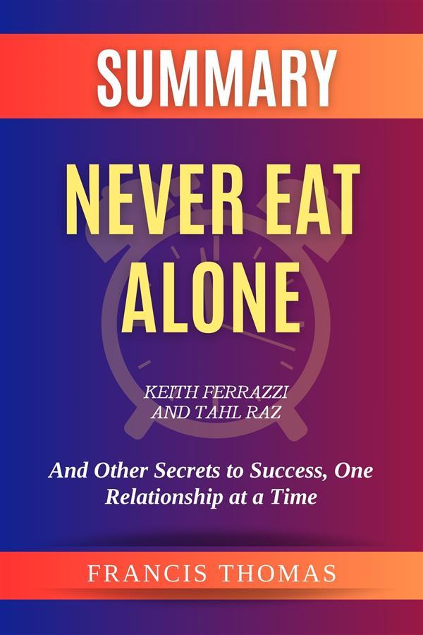 Summary of Never Eat Alone by Keith Ferrazzi and Tahl Raz:And Other Secrets to Success One Relationship at a Time