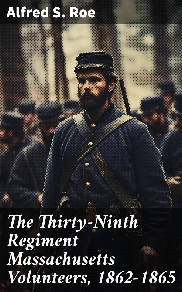 The Thirty-Ninth Regiment Massachusetts Volunteers 1862-1865