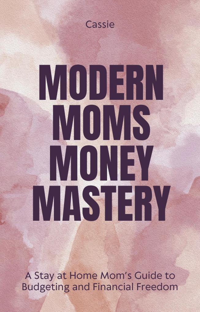 Modern Mom‘s Money Mastery: A Stay at Home Mom‘s Guide to Budgeting and Financial Freedom