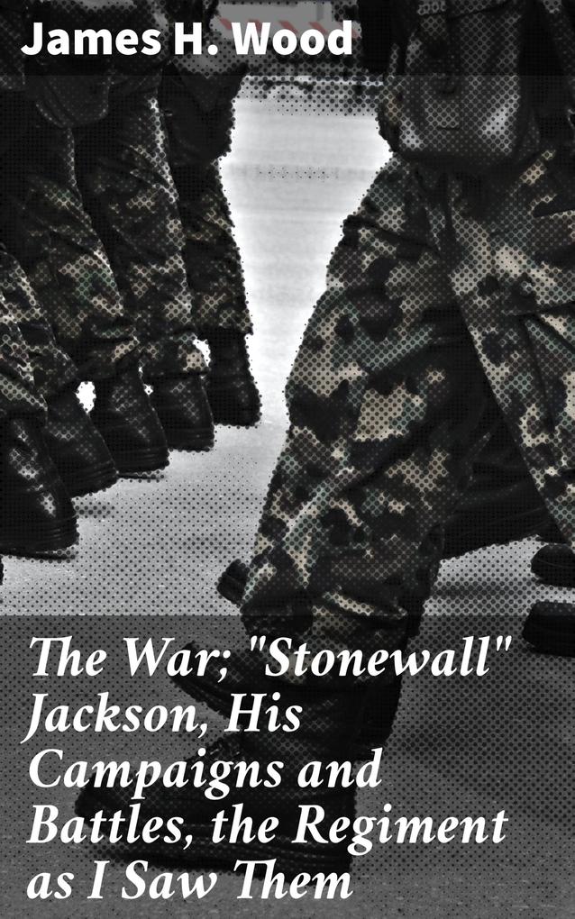 The War; Stonewall Jackson His Campaigns and Battles the Regiment as I Saw Them