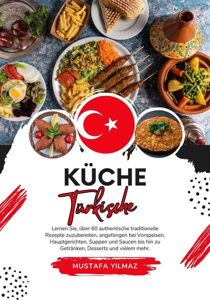 Küche Türkische: Lernen sie über 60 Authentische Traditionelle Rezepte Zuzubereiten Angefangen bei Vorspeisen Hauptgerichten Suppen und Saucen bis hin zu Getränken Desserts und Vielem mehr (Weltgeschmack: Eine kulinarische Reise)