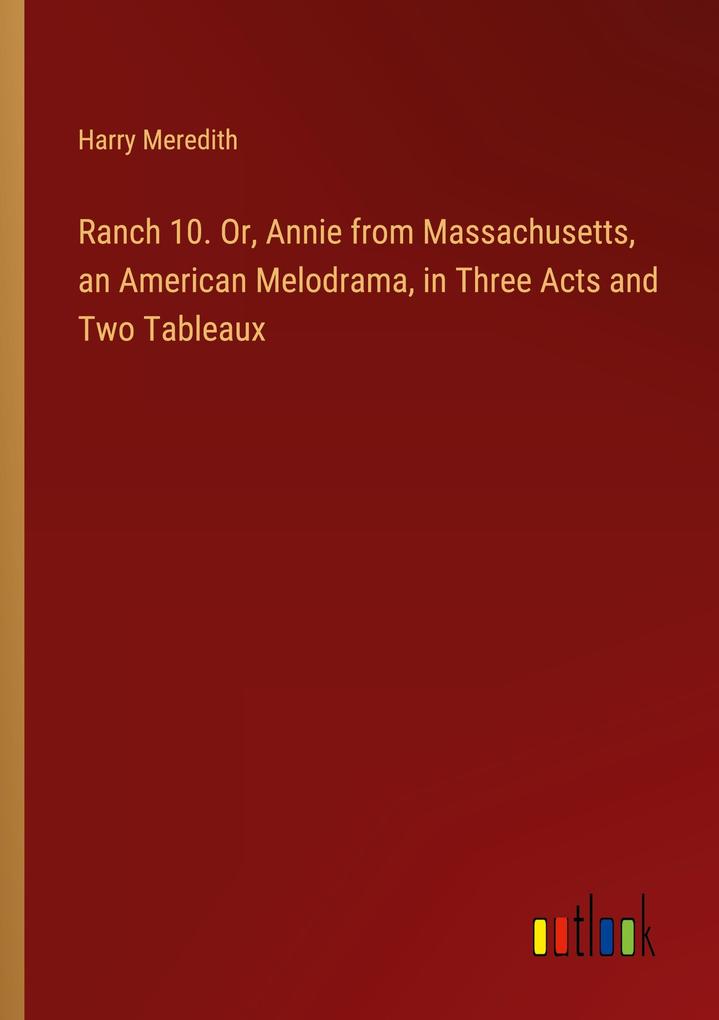 Ranch 10. Or Annie from Massachusetts an American Melodrama in Three Acts and Two Tableaux