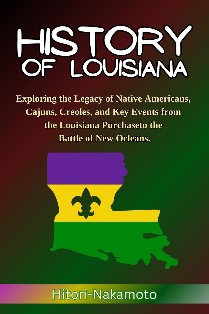 History of Louisiana: Exploring the Legacy of Native Americans Cajuns Creoles and Key Events from the Louisiana Purchase to the Battle of New Orleans. (Hitori Hstory and Biography)