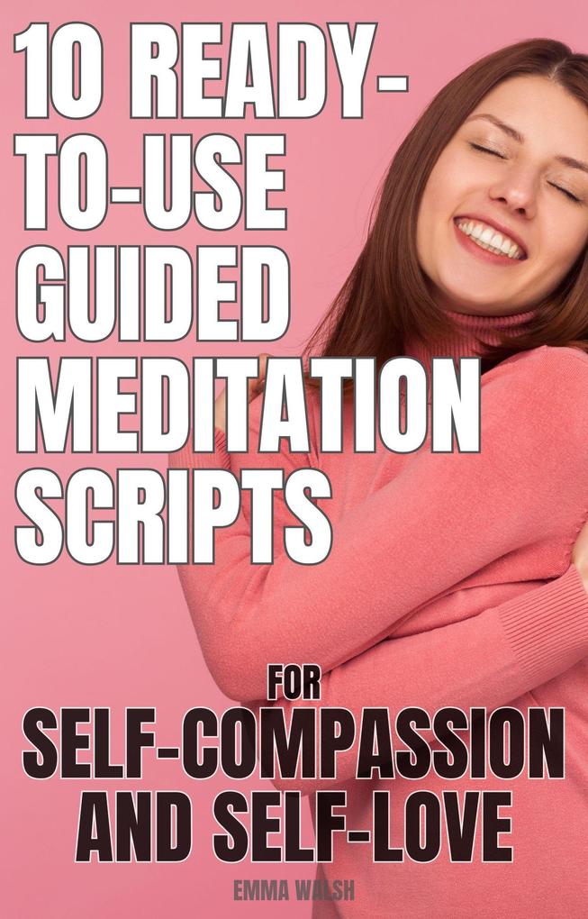 10 Ready-To-Use Guided Meditation Scripts for Self-Compassion and Self-Love (Self-Love Guided Meditation Scripts #2)