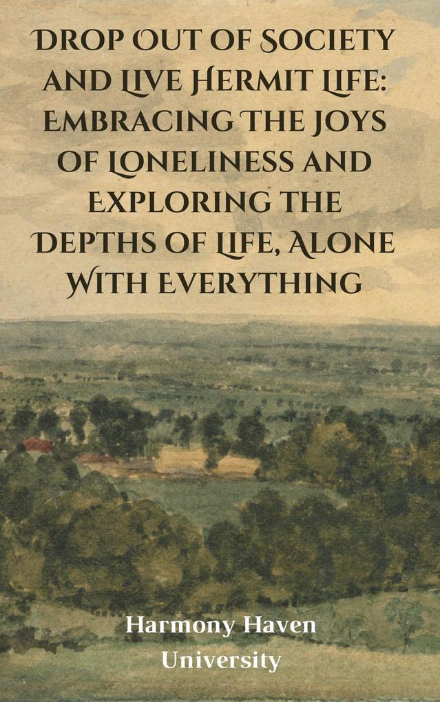 Drop Out of Society and Live Hermit Life: Embracing The Joys of Loneliness and Exploring the Depths of Life Alone With Everything