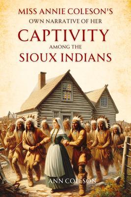 Miss Annie Coleson‘s Own Narrative of Her Captivity Among the Sioux Indians