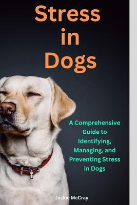 Stress in Dogs A Comprehensive Guide to Identifying Managing and Preventing Stress in Dogs