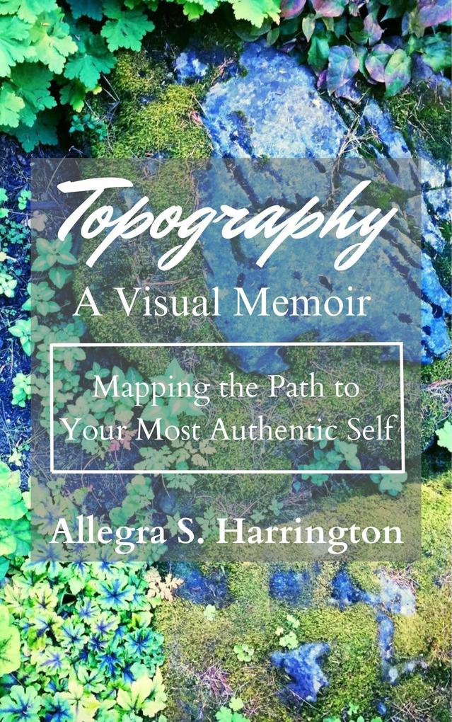 Topography A Visual Memoir Mapping The Path to Your Most Authentic Self