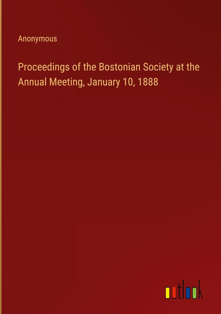 Proceedings of the Bostonian Society at the Annual Meeting January 10 1888